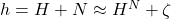h = H + N \approx H^N + \zeta